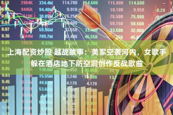 上海配资炒股 越战故事：美军空袭河内，女歌手躲在酒店地下防空洞创作反战歌曲