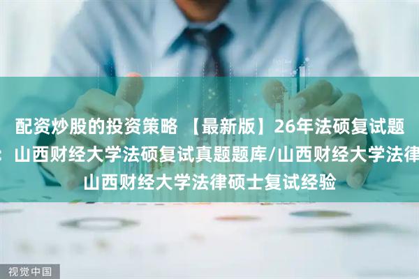 配资炒股的投资策略 【最新版】26年法硕复试题库566题汇编：山西财经大学法硕复试真题题库/山西财经大学法律硕士复试经验