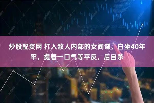 炒股配资网 打入敌人内部的女间谍，白坐40年牢，提着一口气等平反，后自杀