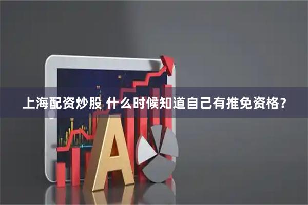 上海配资炒股 什么时候知道自己有推免资格？