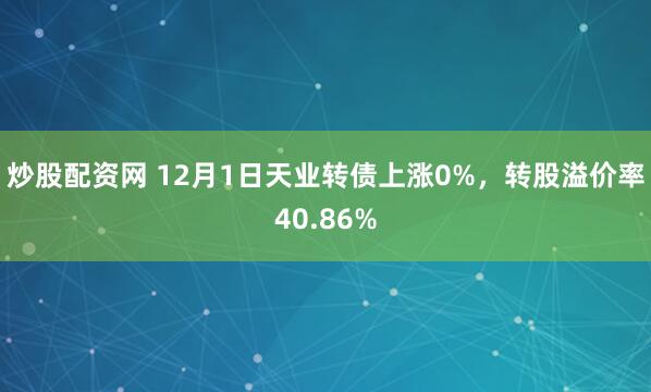 炒股配资网 12月1日天业转债上涨0%，转股溢价率40.86%