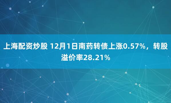 上海配资炒股 12月1日南药转债上涨0.57%，转股溢价率28.21%