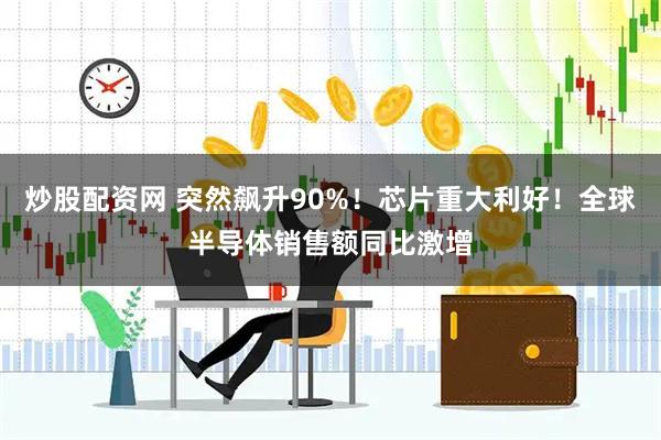 炒股配资网 突然飙升90%！芯片重大利好！全球半导体销售额同比激增