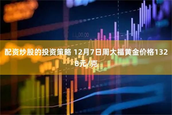 配资炒股的投资策略 12月7日周大福黄金价格1328元/克