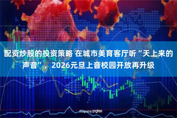 配资炒股的投资策略 在城市美育客厅听“天上来的声音”，2026元旦上音校园开放再升级