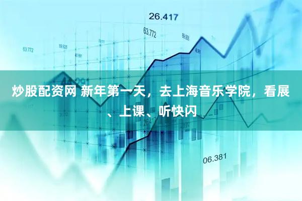 炒股配资网 新年第一天，去上海音乐学院，看展、上课、听快闪