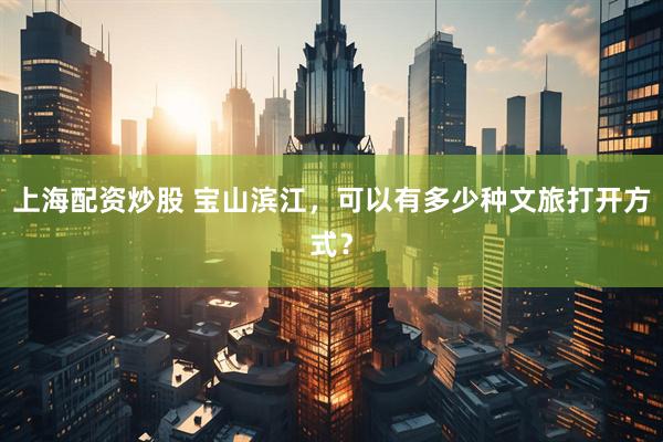 上海配资炒股 宝山滨江，可以有多少种文旅打开方式？