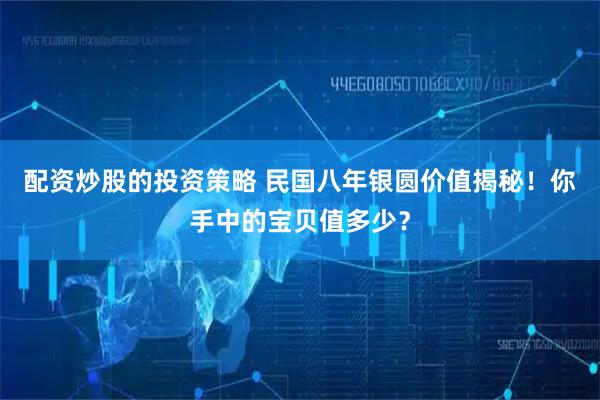 配资炒股的投资策略 民国八年银圆价值揭秘！你手中的宝贝值多少？