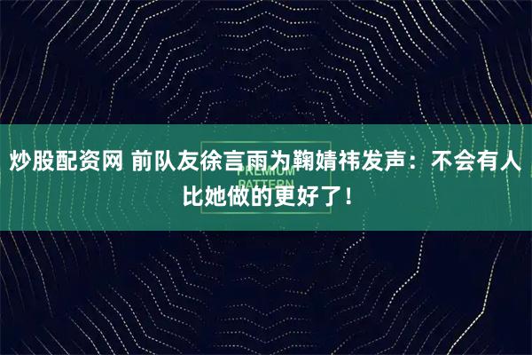 炒股配资网 前队友徐言雨为鞠婧祎发声：不会有人比她做的更好了！