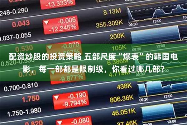 配资炒股的投资策略 五部尺度“爆表”的韩国电影，每一部都是限制级，你看过哪几部？
