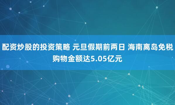 配资炒股的投资策略 元旦假期前两日 海南离岛免税购物金额达5.05亿元