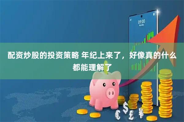 配资炒股的投资策略 年纪上来了，好像真的什么都能理解了
