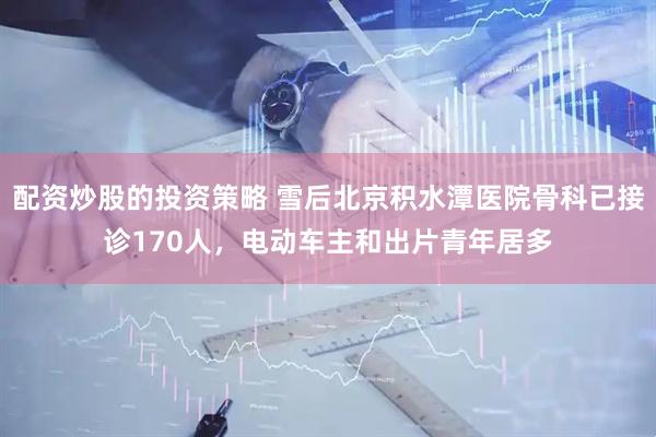配资炒股的投资策略 雪后北京积水潭医院骨科已接诊170人，电动车主和出片青年居多