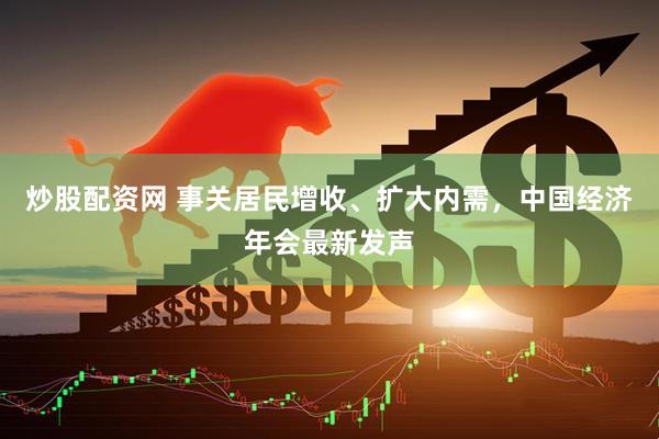 炒股配资网 事关居民增收、扩大内需，中国经济年会最新发声