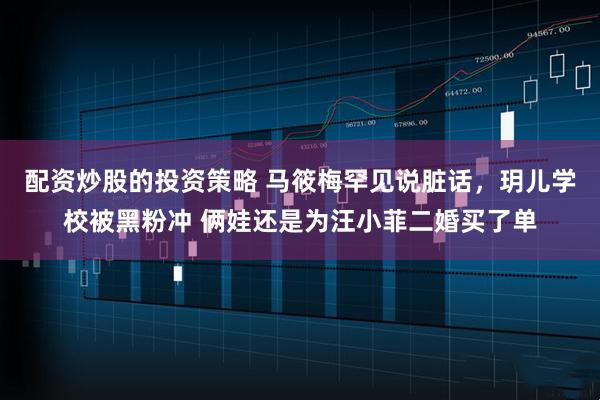 配资炒股的投资策略 马筱梅罕见说脏话，玥儿学校被黑粉冲 俩娃还是为汪小菲二婚买了单