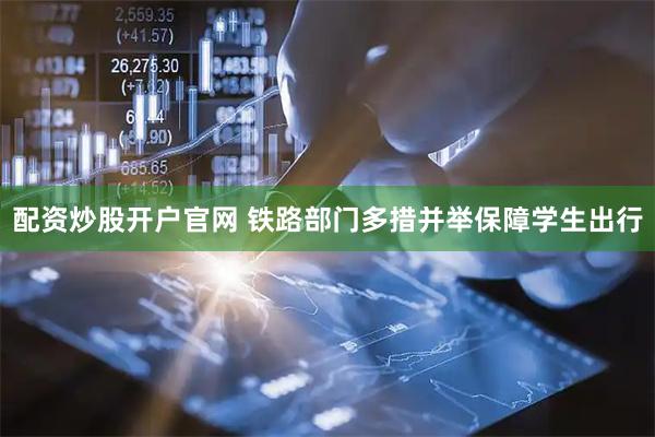 配资炒股开户官网 铁路部门多措并举保障学生出行