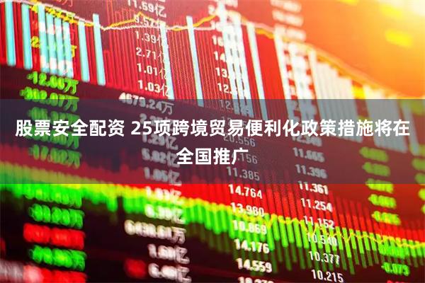 股票安全配资 25项跨境贸易便利化政策措施将在全国推广