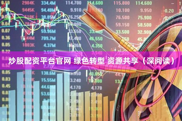 炒股配资平台官网 绿色转型 资源共享（深阅读）