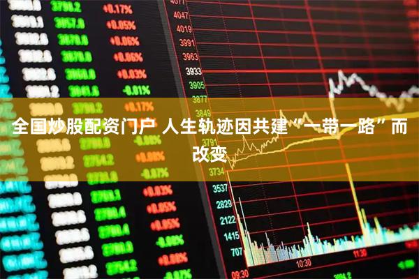 全国炒股配资门户 人生轨迹因共建“一带一路”而改变
