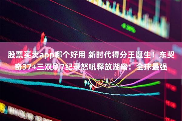 股票买卖app哪个好用 新时代得分王诞生！东契奇37+三双刷7纪录怒吼释放湖蜜：全球最强