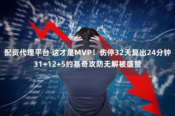 配资代理平台 这才是MVP！伤停32天复出24分钟31+12+5约基奇攻防无解被盛赞