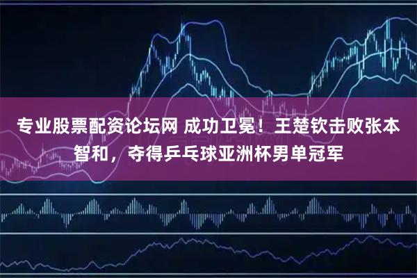 专业股票配资论坛网 成功卫冕！王楚钦击败张本智和，夺得乒乓球亚洲杯男单冠军