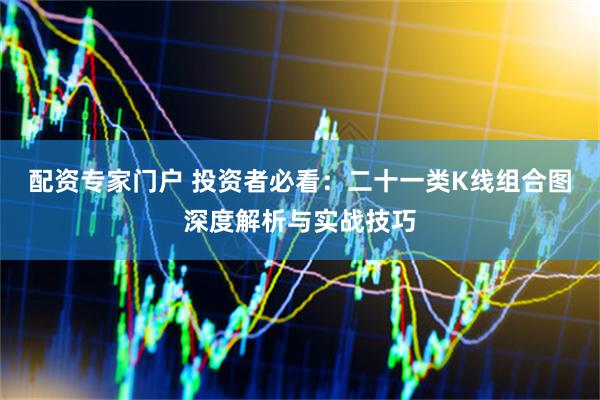 配资专家门户 投资者必看：二十一类K线组合图深度解析与实战技巧
