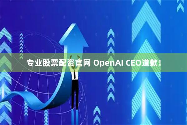 专业股票配资官网 OpenAI CEO道歉！