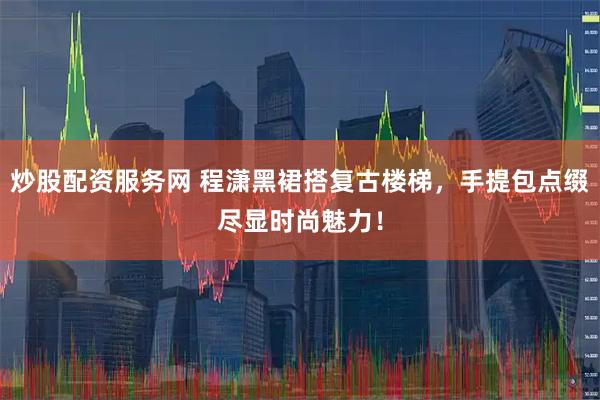炒股配资服务网 程潇黑裙搭复古楼梯，手提包点缀尽显时尚魅力！