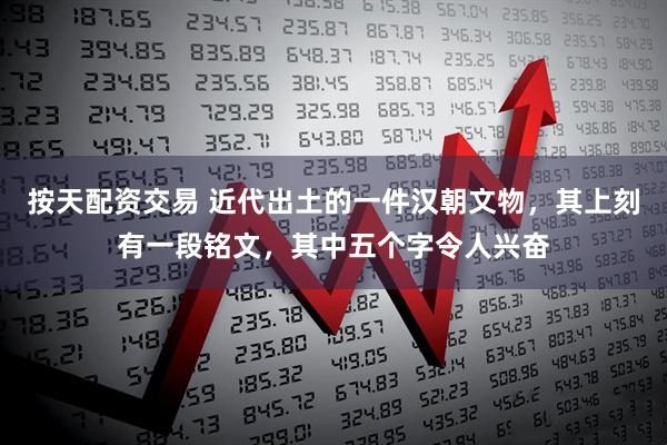 按天配资交易 近代出土的一件汉朝文物，其上刻有一段铭文，其中五个字令人兴奋
