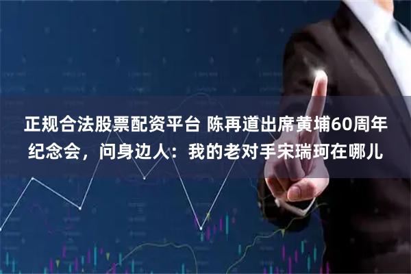 正规合法股票配资平台 陈再道出席黄埔60周年纪念会，问身边人：我的老对手宋瑞珂在哪儿