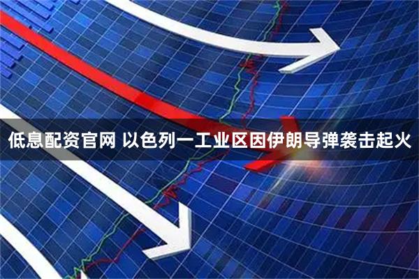 低息配资官网 以色列一工业区因伊朗导弹袭击起火