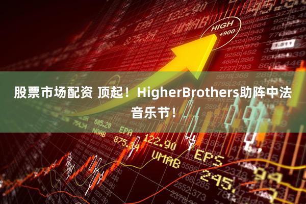 股票市场配资 顶起！HigherBrothers助阵中法音乐节！