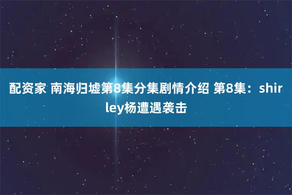 配资家 南海归墟第8集分集剧情介绍 第8集：shirley杨遭遇袭击