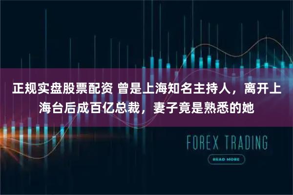 正规实盘股票配资 曾是上海知名主持人，离开上海台后成百亿总裁，妻子竟是熟悉的她
