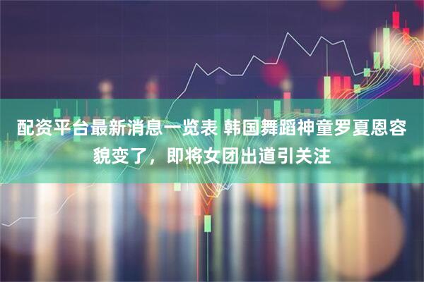 配资平台最新消息一览表 韩国舞蹈神童罗夏恩容貌变了，即将女团出道引关注