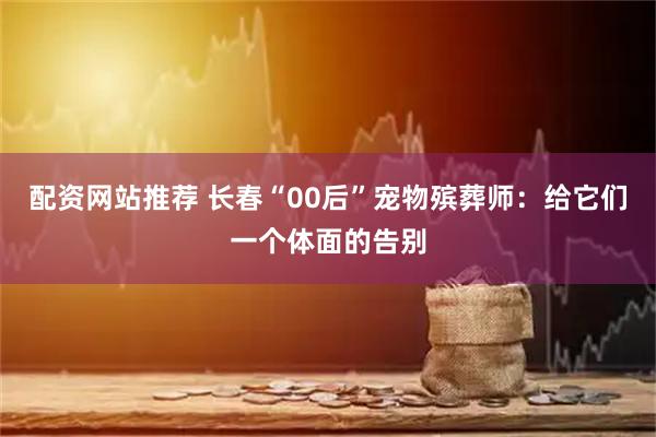 配资网站推荐 长春“00后”宠物殡葬师：给它们一个体面的告别