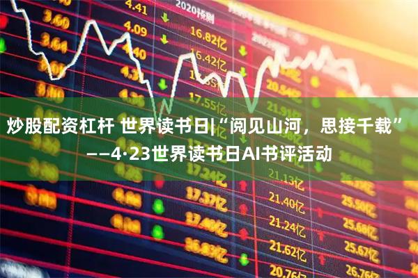 炒股配资杠杆 世界读书日|“阅见山河，思接千载” ——4·23世界读书日AI书评活动