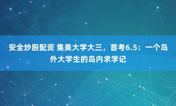 安全炒股配资 集美大学大三，首考6.5：一个岛外大学生的岛内求学记