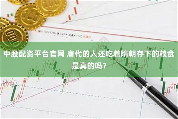 中股配资平台官网 唐代的人还吃着隋朝存下的粮食是真的吗？