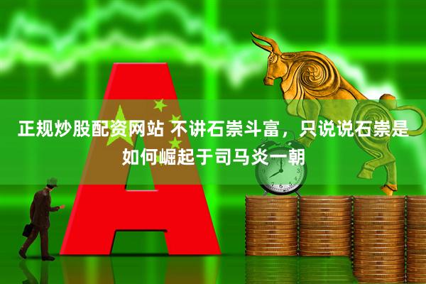正规炒股配资网站 不讲石崇斗富，只说说石崇是如何崛起于司马炎一朝