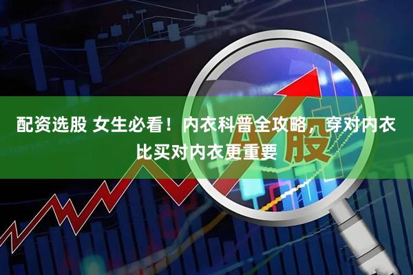配资选股 女生必看！内衣科普全攻略，穿对内衣比买对内衣更重要