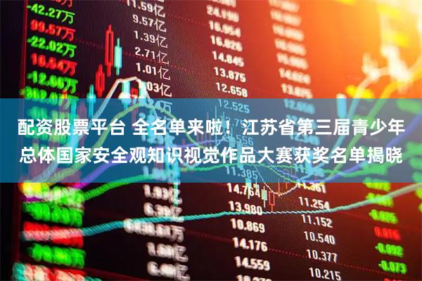 配资股票平台 全名单来啦！江苏省第三届青少年总体国家安全观知识视觉作品大赛获奖名单揭晓