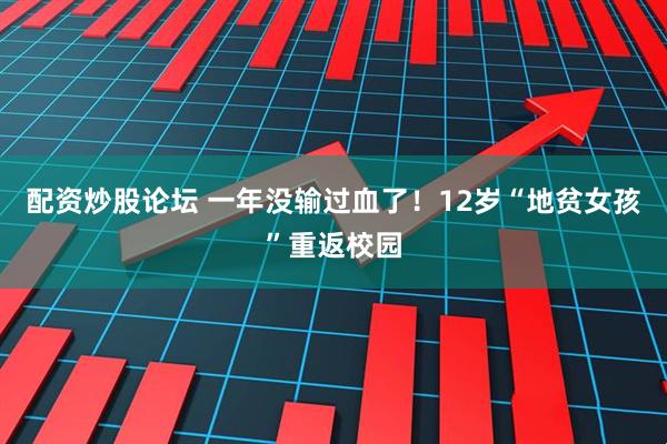 配资炒股论坛 一年没输过血了！12岁“地贫女孩”重返校园