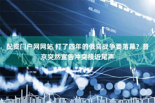 配资门户网网站 打了四年的俄乌战争要落幕？普京突然宣告冲突接近尾声