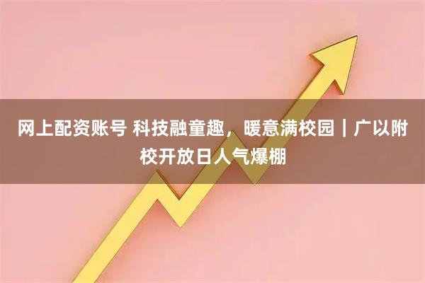 网上配资账号 科技融童趣，暖意满校园｜广以附校开放日人气爆棚