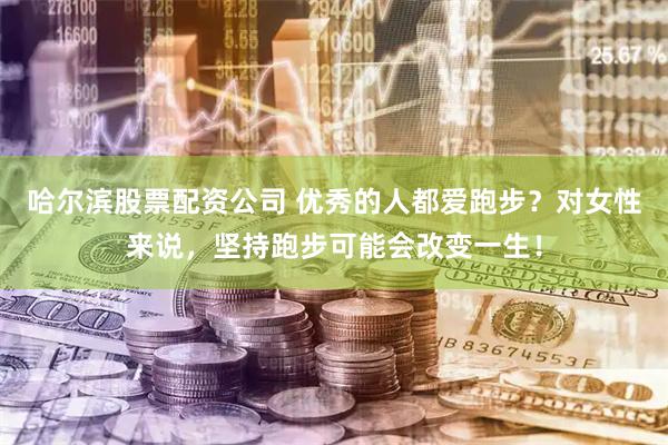 哈尔滨股票配资公司 优秀的人都爱跑步？对女性来说，坚持跑步可能会改变一生！