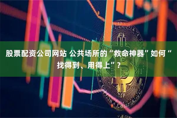 股票配资公司网站 公共场所的“救命神器”如何“找得到、用得上”？