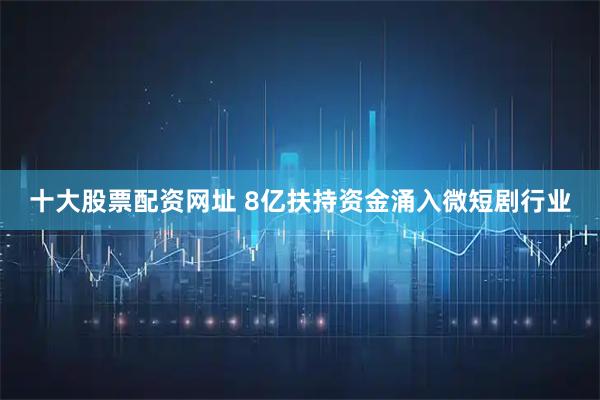十大股票配资网址 8亿扶持资金涌入微短剧行业