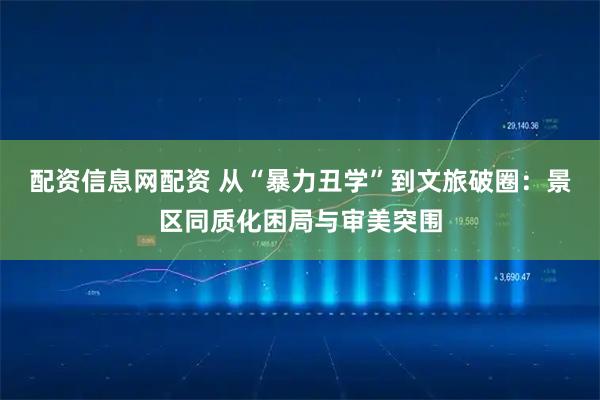 配资信息网配资 从“暴力丑学”到文旅破圈：景区同质化困局与审美突围